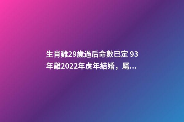 生肖雞29歲過后命數已定 93年雞2022年虎年結婚，屬雞29歲婚姻運勢-第1張-觀點-玄機派